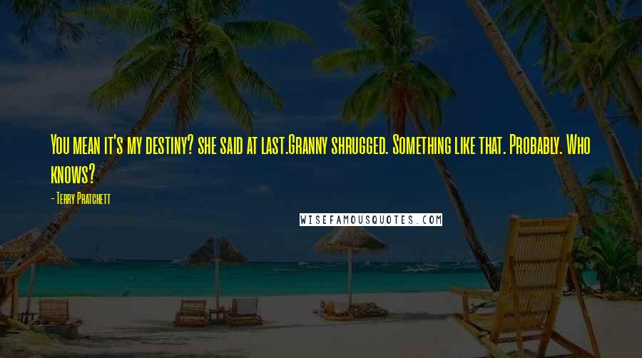 Terry Pratchett Quotes: You mean it's my destiny? she said at last.Granny shrugged. Something like that. Probably. Who knows?