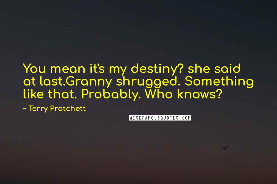 Terry Pratchett Quotes: You mean it's my destiny? she said at last.Granny shrugged. Something like that. Probably. Who knows?