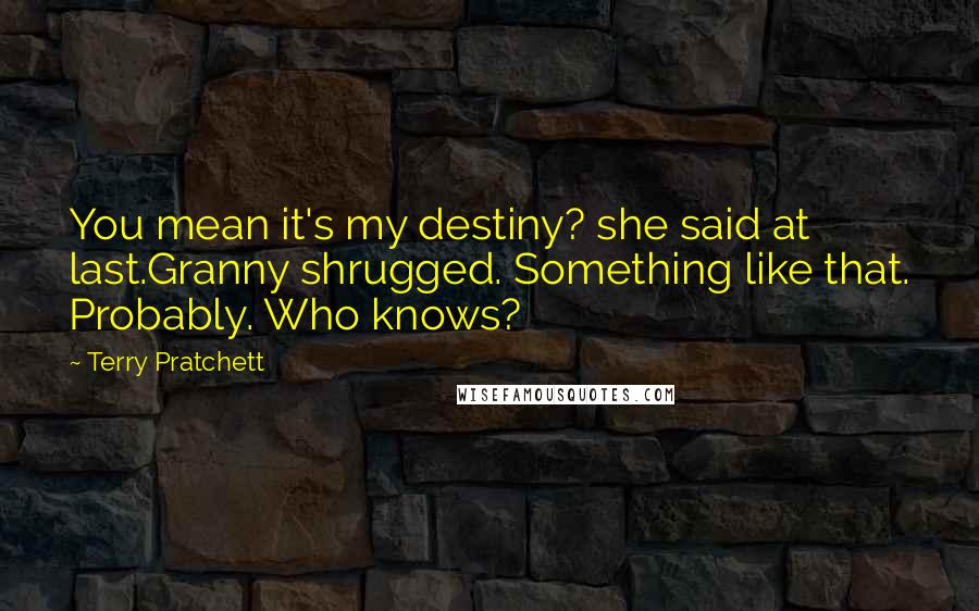 Terry Pratchett Quotes: You mean it's my destiny? she said at last.Granny shrugged. Something like that. Probably. Who knows?