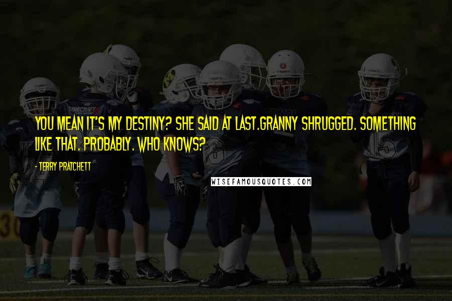 Terry Pratchett Quotes: You mean it's my destiny? she said at last.Granny shrugged. Something like that. Probably. Who knows?