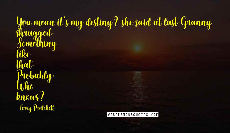 Terry Pratchett Quotes: You mean it's my destiny? she said at last.Granny shrugged. Something like that. Probably. Who knows?