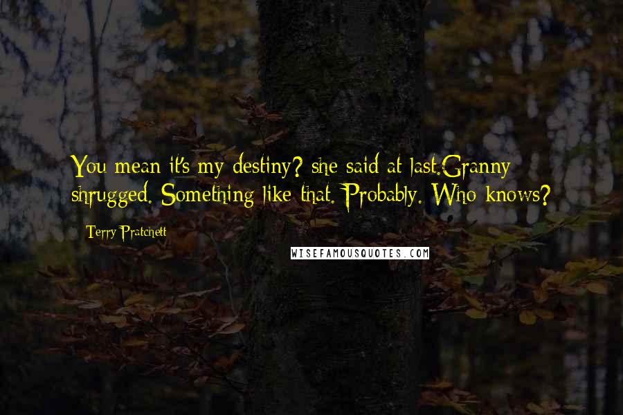 Terry Pratchett Quotes: You mean it's my destiny? she said at last.Granny shrugged. Something like that. Probably. Who knows?