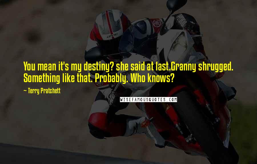 Terry Pratchett Quotes: You mean it's my destiny? she said at last.Granny shrugged. Something like that. Probably. Who knows?