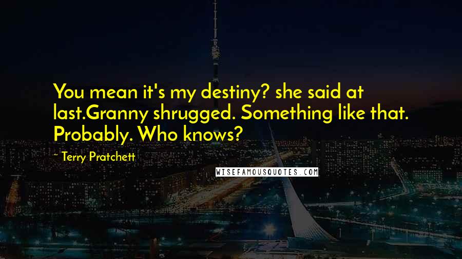 Terry Pratchett Quotes: You mean it's my destiny? she said at last.Granny shrugged. Something like that. Probably. Who knows?