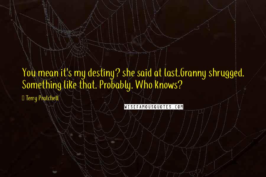 Terry Pratchett Quotes: You mean it's my destiny? she said at last.Granny shrugged. Something like that. Probably. Who knows?