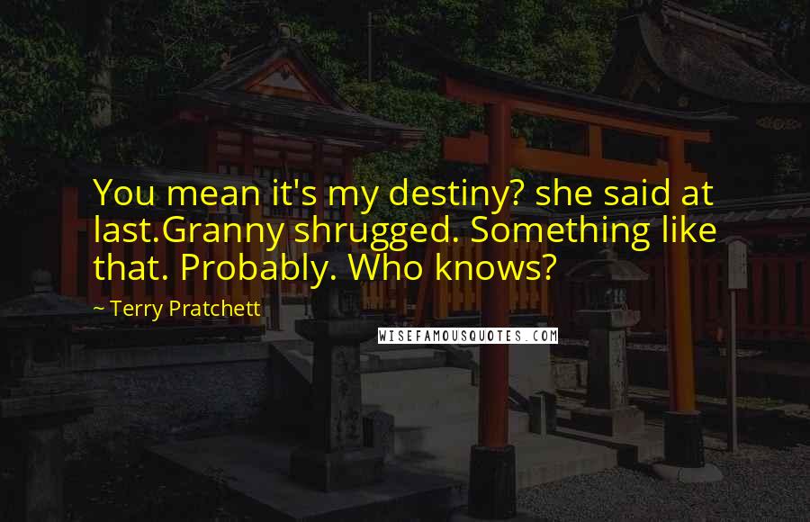 Terry Pratchett Quotes: You mean it's my destiny? she said at last.Granny shrugged. Something like that. Probably. Who knows?