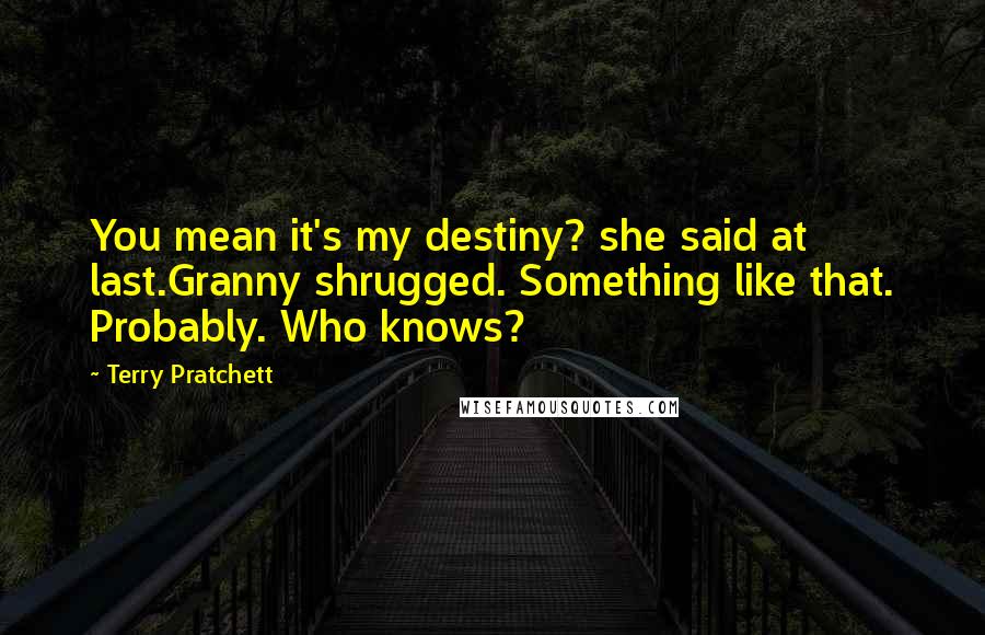 Terry Pratchett Quotes: You mean it's my destiny? she said at last.Granny shrugged. Something like that. Probably. Who knows?