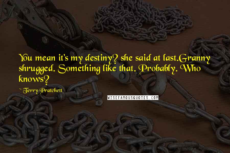 Terry Pratchett Quotes: You mean it's my destiny? she said at last.Granny shrugged. Something like that. Probably. Who knows?