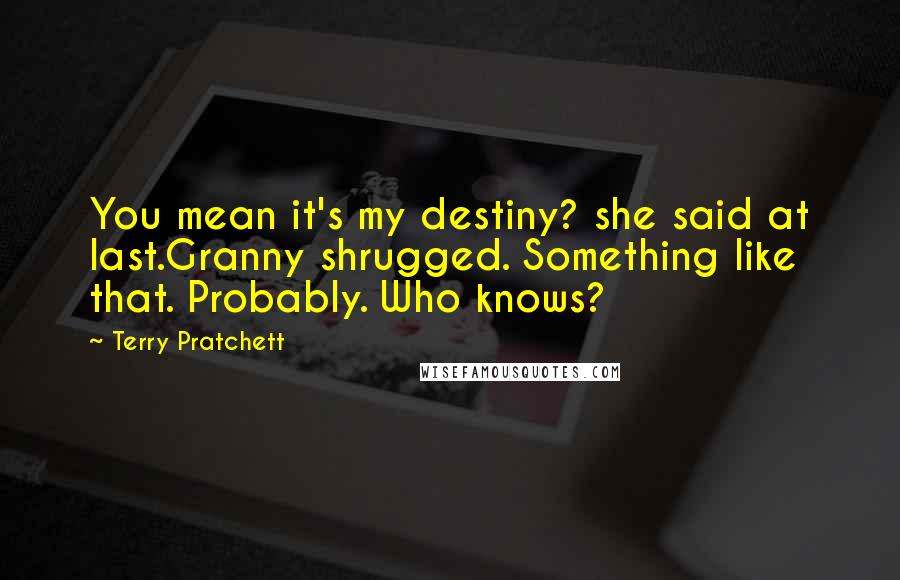 Terry Pratchett Quotes: You mean it's my destiny? she said at last.Granny shrugged. Something like that. Probably. Who knows?