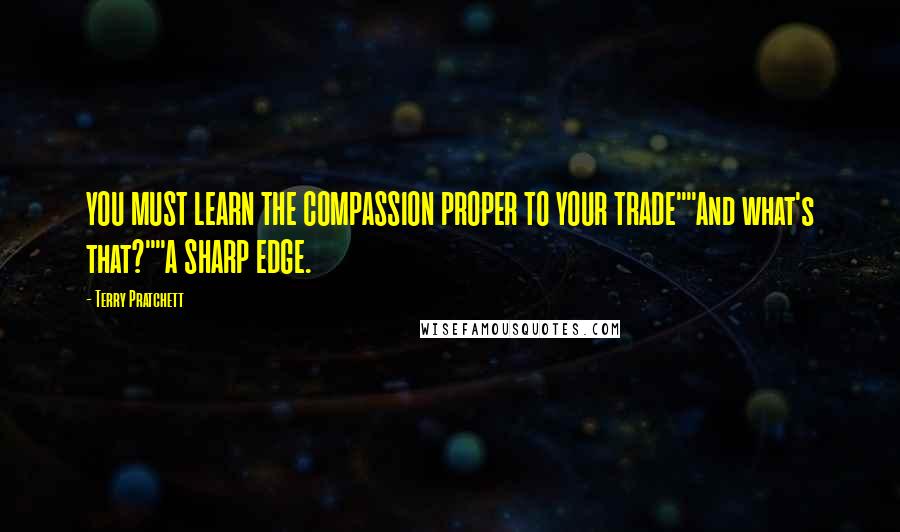 Terry Pratchett Quotes: YOU MUST LEARN THE COMPASSION PROPER TO YOUR TRADE""And what's that?""A SHARP EDGE.