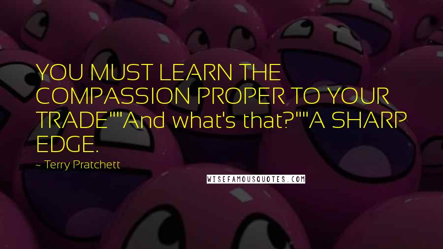 Terry Pratchett Quotes: YOU MUST LEARN THE COMPASSION PROPER TO YOUR TRADE""And what's that?""A SHARP EDGE.