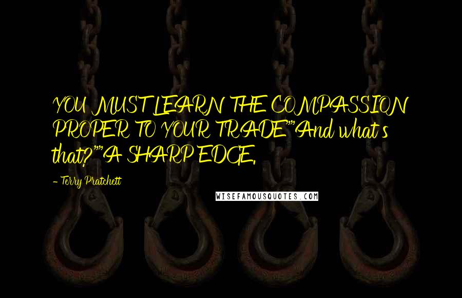 Terry Pratchett Quotes: YOU MUST LEARN THE COMPASSION PROPER TO YOUR TRADE""And what's that?""A SHARP EDGE.