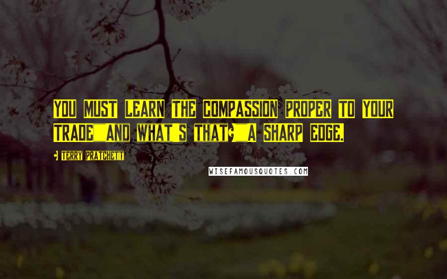 Terry Pratchett Quotes: YOU MUST LEARN THE COMPASSION PROPER TO YOUR TRADE""And what's that?""A SHARP EDGE.