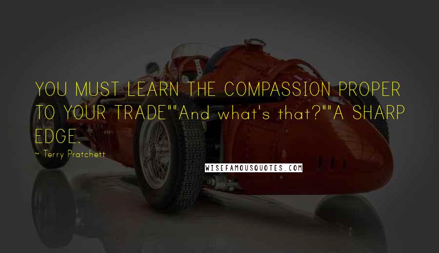 Terry Pratchett Quotes: YOU MUST LEARN THE COMPASSION PROPER TO YOUR TRADE""And what's that?""A SHARP EDGE.