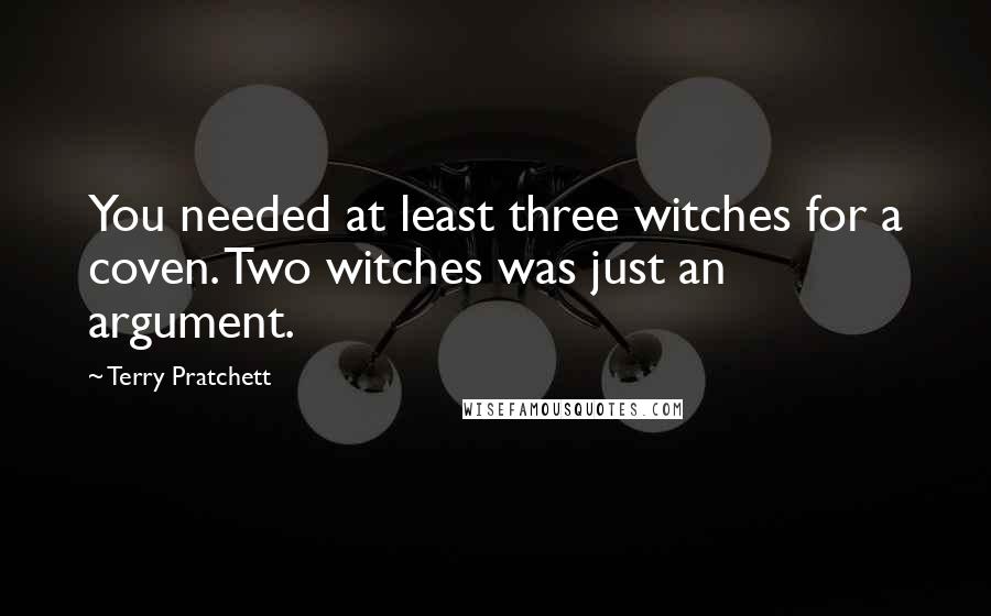 Terry Pratchett Quotes: You needed at least three witches for a coven. Two witches was just an argument.