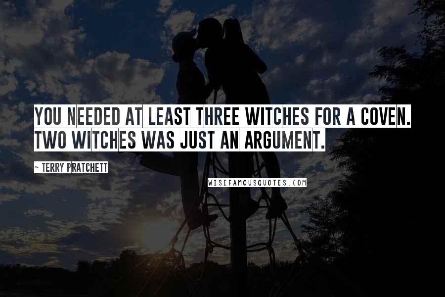 Terry Pratchett Quotes: You needed at least three witches for a coven. Two witches was just an argument.