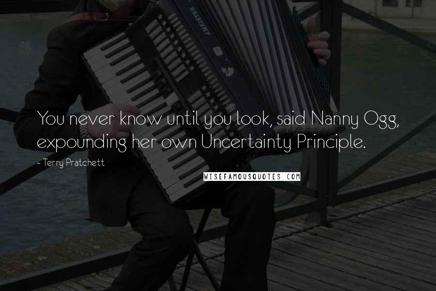 Terry Pratchett Quotes: You never know until you look, said Nanny Ogg, expounding her own Uncertainty Principle.
