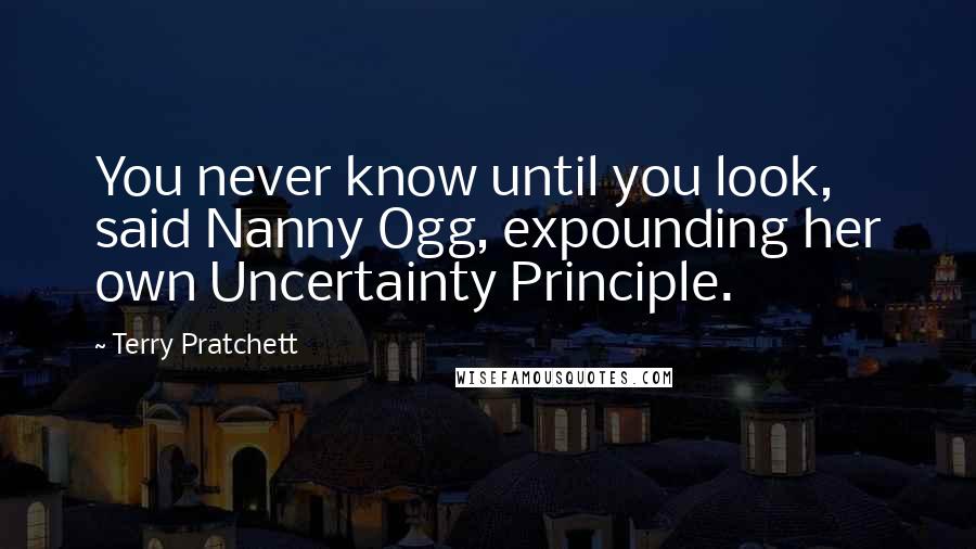 Terry Pratchett Quotes: You never know until you look, said Nanny Ogg, expounding her own Uncertainty Principle.