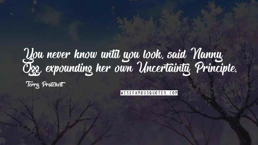 Terry Pratchett Quotes: You never know until you look, said Nanny Ogg, expounding her own Uncertainty Principle.