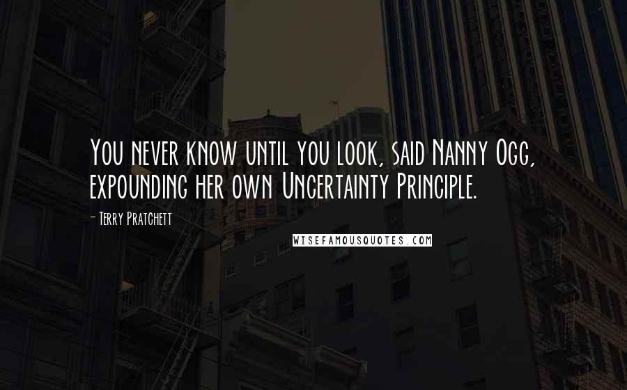 Terry Pratchett Quotes: You never know until you look, said Nanny Ogg, expounding her own Uncertainty Principle.