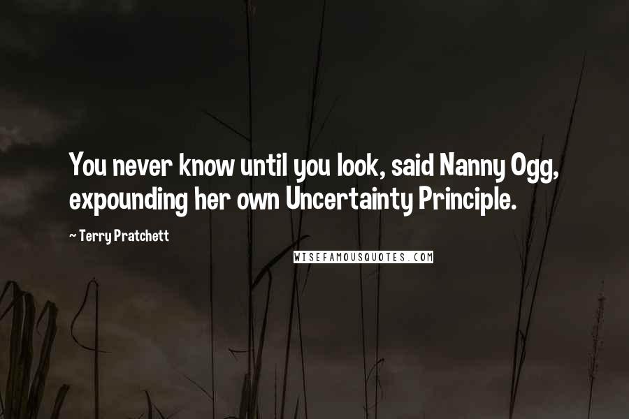 Terry Pratchett Quotes: You never know until you look, said Nanny Ogg, expounding her own Uncertainty Principle.