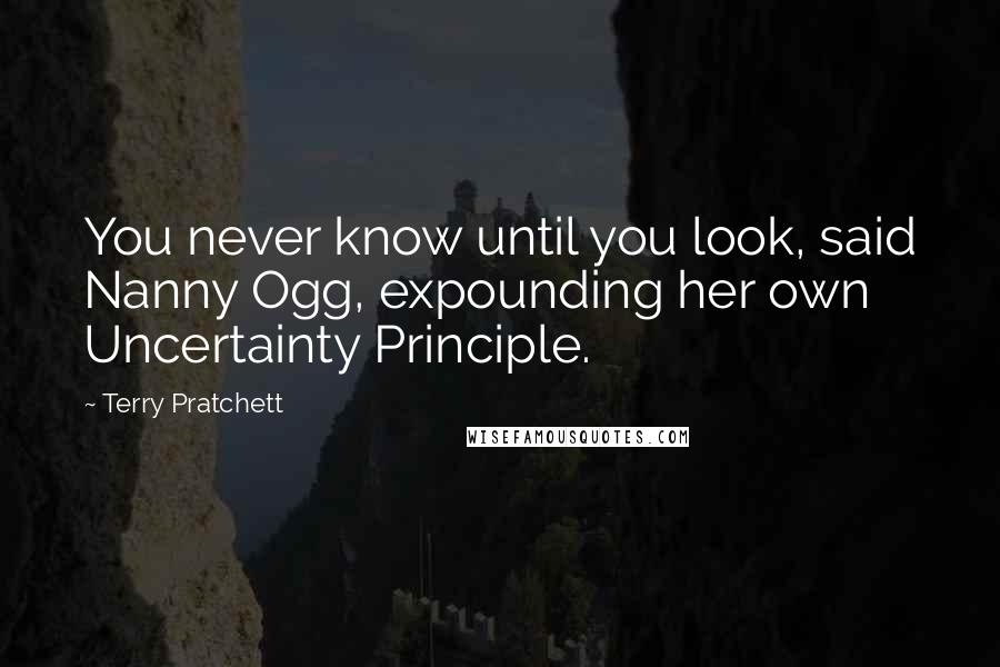 Terry Pratchett Quotes: You never know until you look, said Nanny Ogg, expounding her own Uncertainty Principle.