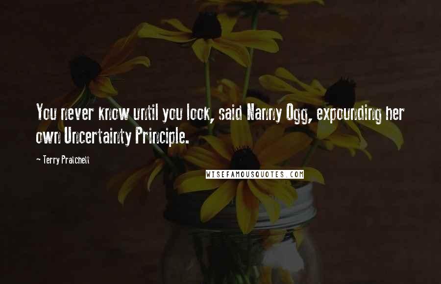 Terry Pratchett Quotes: You never know until you look, said Nanny Ogg, expounding her own Uncertainty Principle.