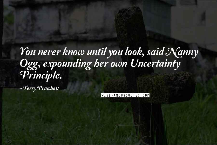 Terry Pratchett Quotes: You never know until you look, said Nanny Ogg, expounding her own Uncertainty Principle.