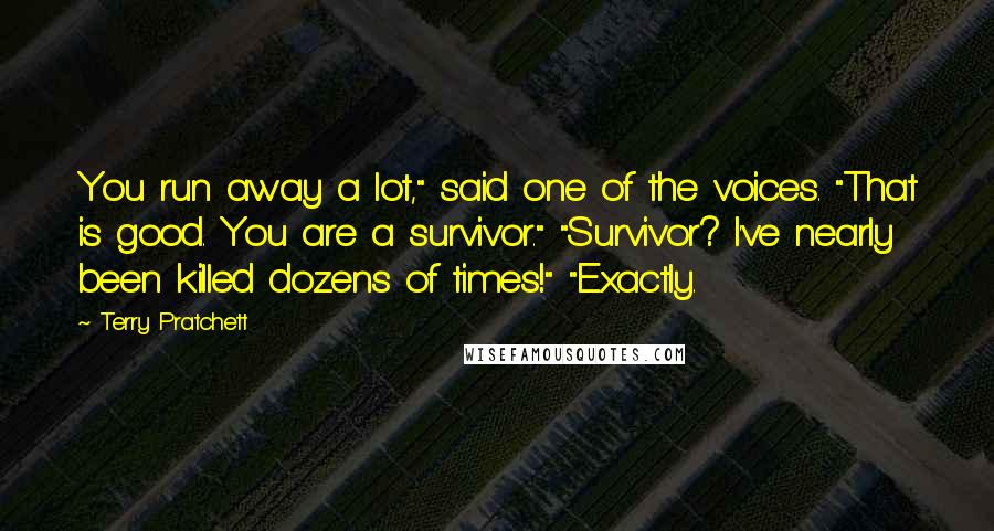 Terry Pratchett Quotes: You run away a lot," said one of the voices. "That is good. You are a survivor." "Survivor? I've nearly been killed dozens of times!" "Exactly.
