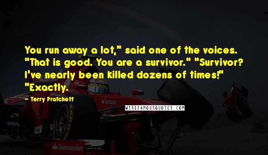 Terry Pratchett Quotes: You run away a lot," said one of the voices. "That is good. You are a survivor." "Survivor? I've nearly been killed dozens of times!" "Exactly.