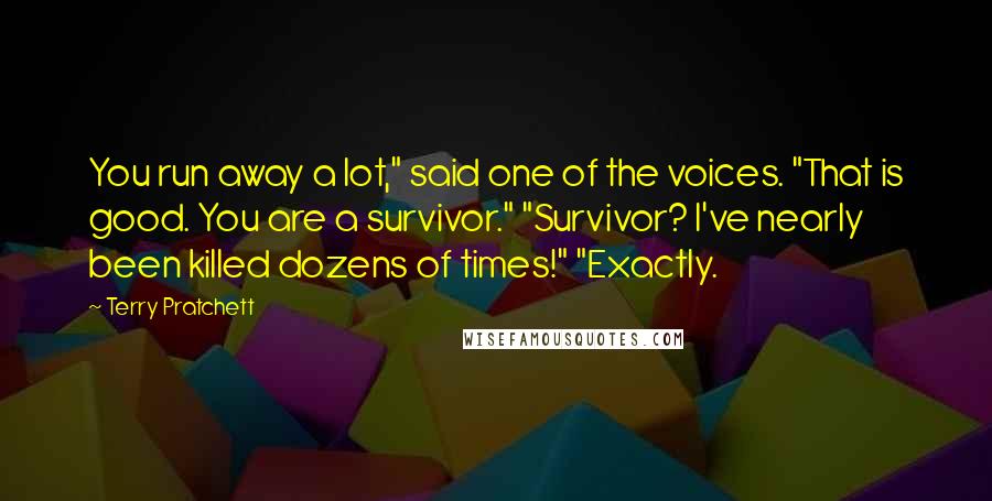 Terry Pratchett Quotes: You run away a lot," said one of the voices. "That is good. You are a survivor." "Survivor? I've nearly been killed dozens of times!" "Exactly.