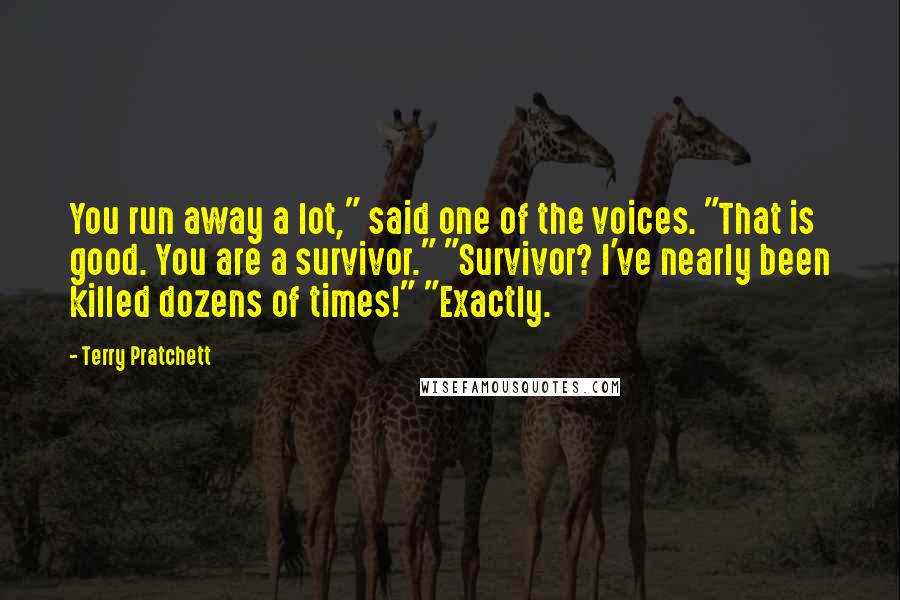 Terry Pratchett Quotes: You run away a lot," said one of the voices. "That is good. You are a survivor." "Survivor? I've nearly been killed dozens of times!" "Exactly.