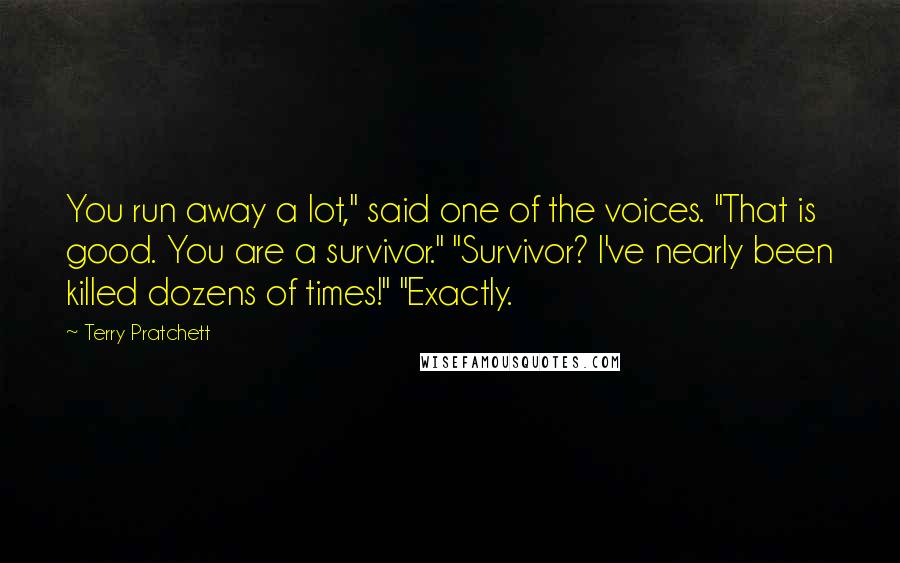 Terry Pratchett Quotes: You run away a lot," said one of the voices. "That is good. You are a survivor." "Survivor? I've nearly been killed dozens of times!" "Exactly.