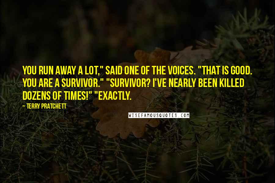 Terry Pratchett Quotes: You run away a lot," said one of the voices. "That is good. You are a survivor." "Survivor? I've nearly been killed dozens of times!" "Exactly.