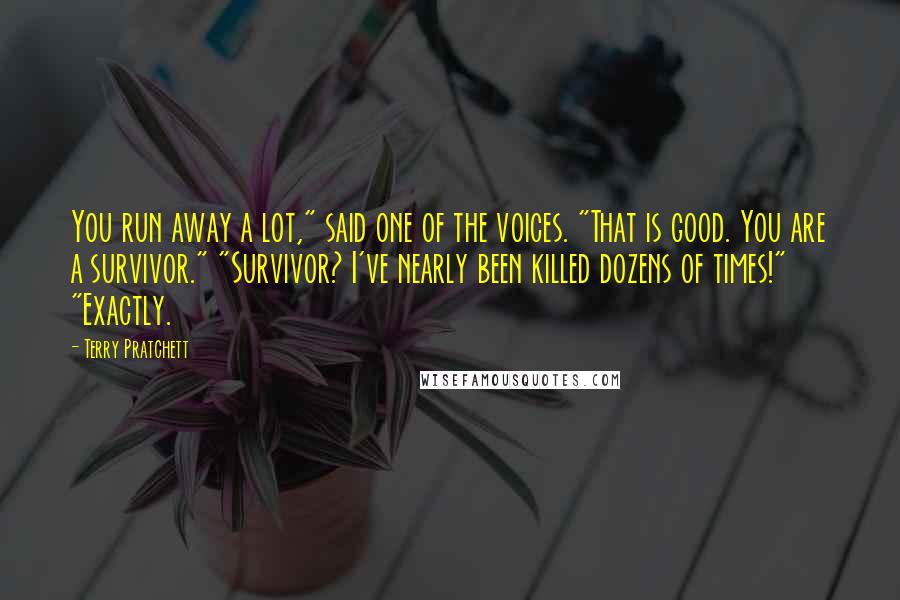 Terry Pratchett Quotes: You run away a lot," said one of the voices. "That is good. You are a survivor." "Survivor? I've nearly been killed dozens of times!" "Exactly.