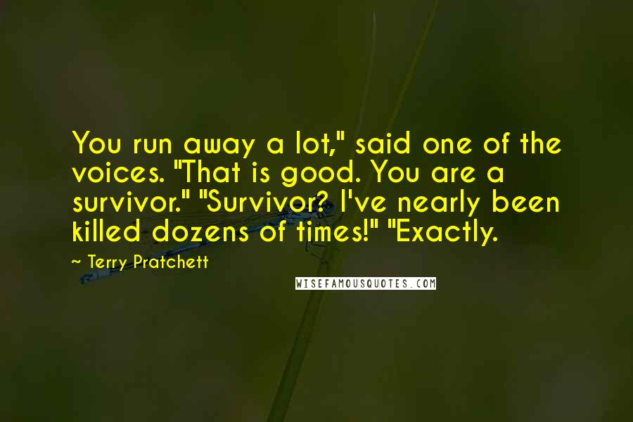 Terry Pratchett Quotes: You run away a lot," said one of the voices. "That is good. You are a survivor." "Survivor? I've nearly been killed dozens of times!" "Exactly.