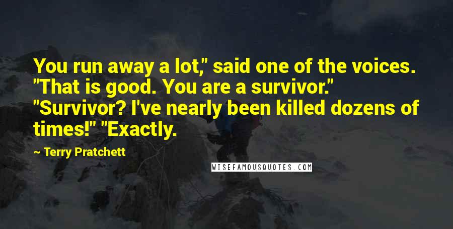 Terry Pratchett Quotes: You run away a lot," said one of the voices. "That is good. You are a survivor." "Survivor? I've nearly been killed dozens of times!" "Exactly.