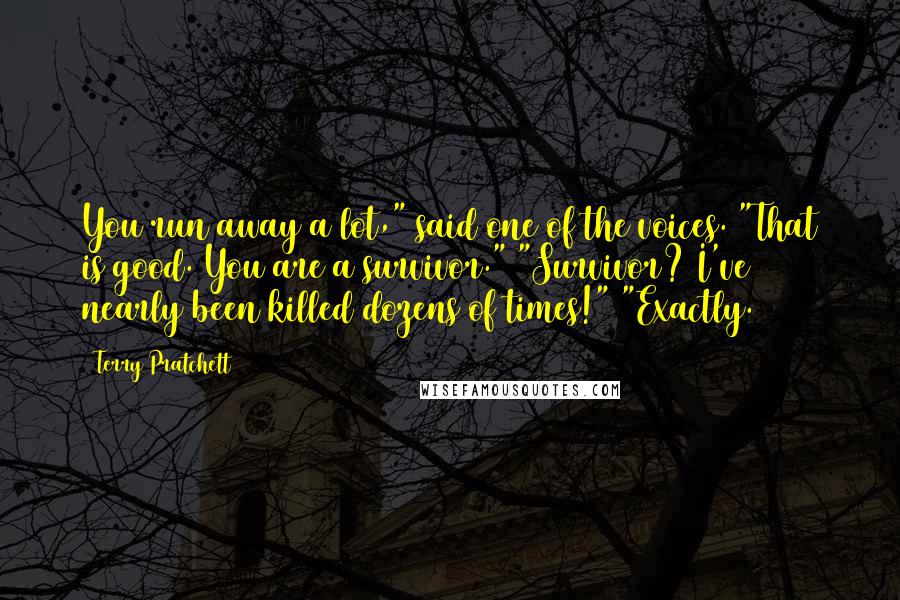 Terry Pratchett Quotes: You run away a lot," said one of the voices. "That is good. You are a survivor." "Survivor? I've nearly been killed dozens of times!" "Exactly.
