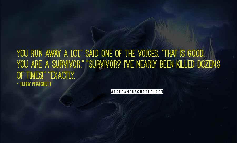 Terry Pratchett Quotes: You run away a lot," said one of the voices. "That is good. You are a survivor." "Survivor? I've nearly been killed dozens of times!" "Exactly.