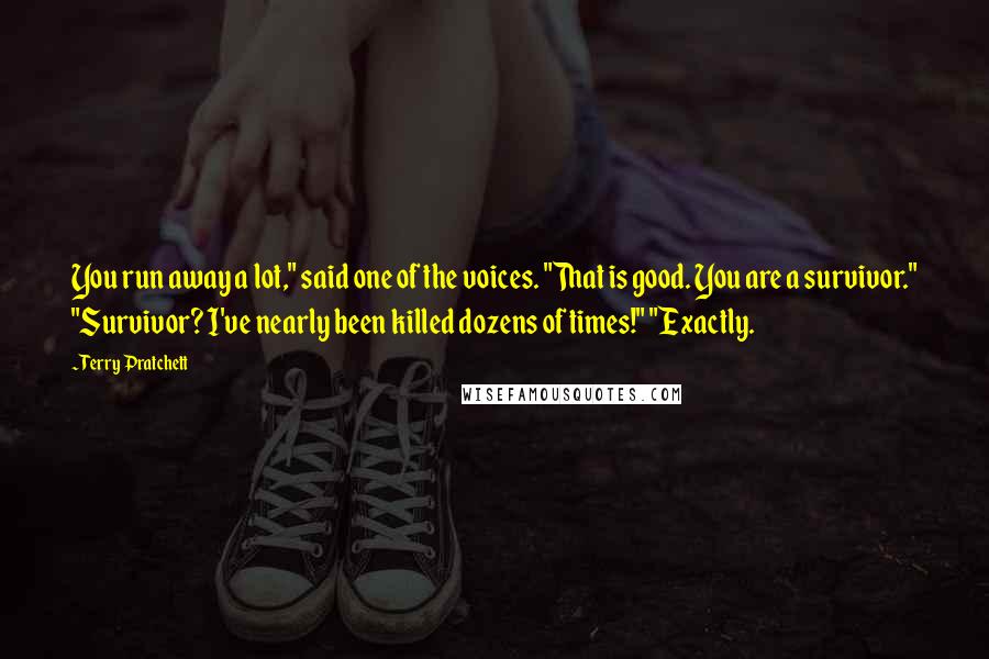 Terry Pratchett Quotes: You run away a lot," said one of the voices. "That is good. You are a survivor." "Survivor? I've nearly been killed dozens of times!" "Exactly.