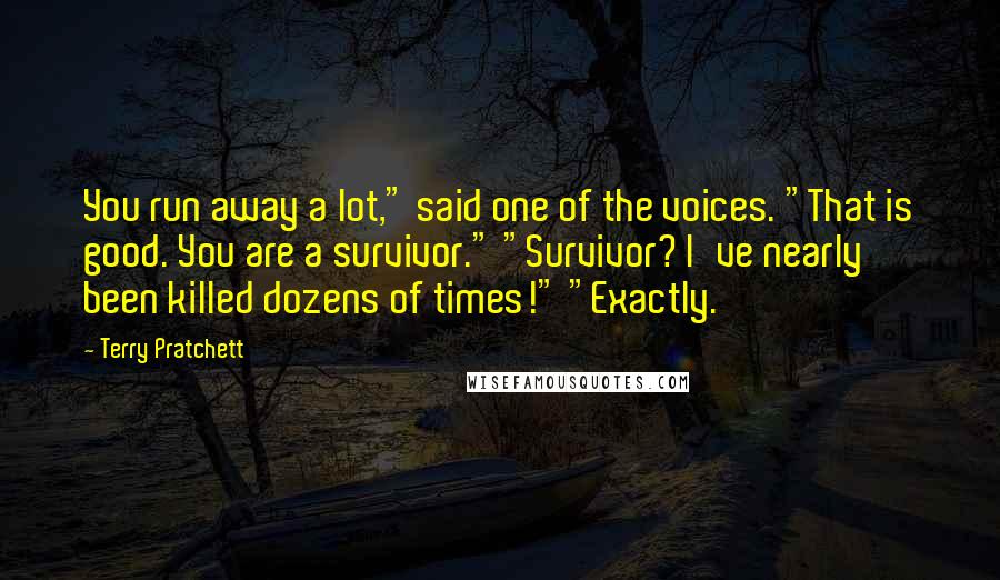 Terry Pratchett Quotes: You run away a lot," said one of the voices. "That is good. You are a survivor." "Survivor? I've nearly been killed dozens of times!" "Exactly.