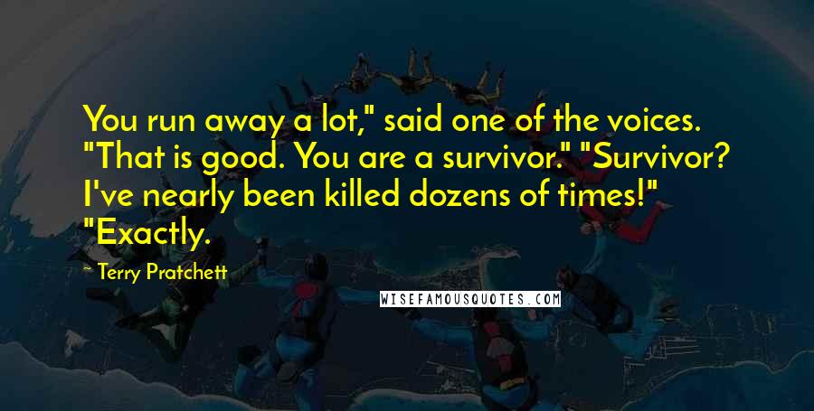 Terry Pratchett Quotes: You run away a lot," said one of the voices. "That is good. You are a survivor." "Survivor? I've nearly been killed dozens of times!" "Exactly.