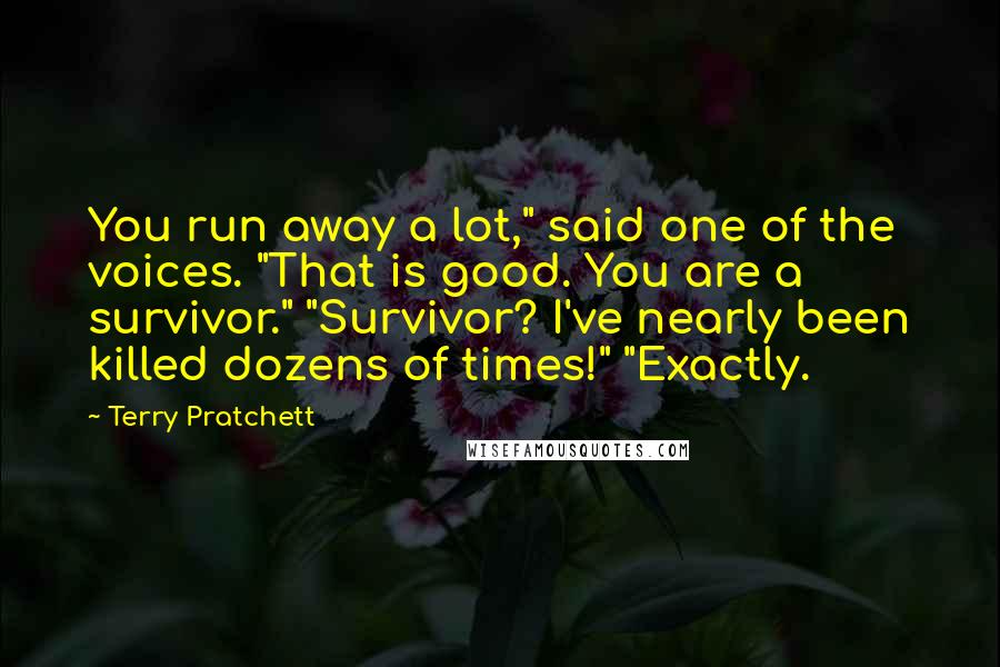 Terry Pratchett Quotes: You run away a lot," said one of the voices. "That is good. You are a survivor." "Survivor? I've nearly been killed dozens of times!" "Exactly.