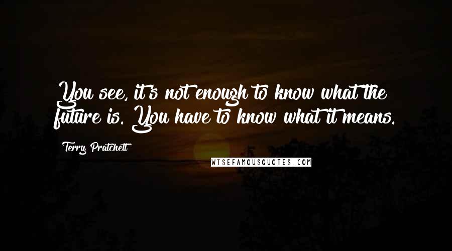 Terry Pratchett Quotes: You see, it's not enough to know what the future is. You have to know what it means.