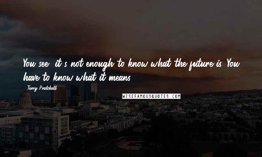 Terry Pratchett Quotes: You see, it's not enough to know what the future is. You have to know what it means.