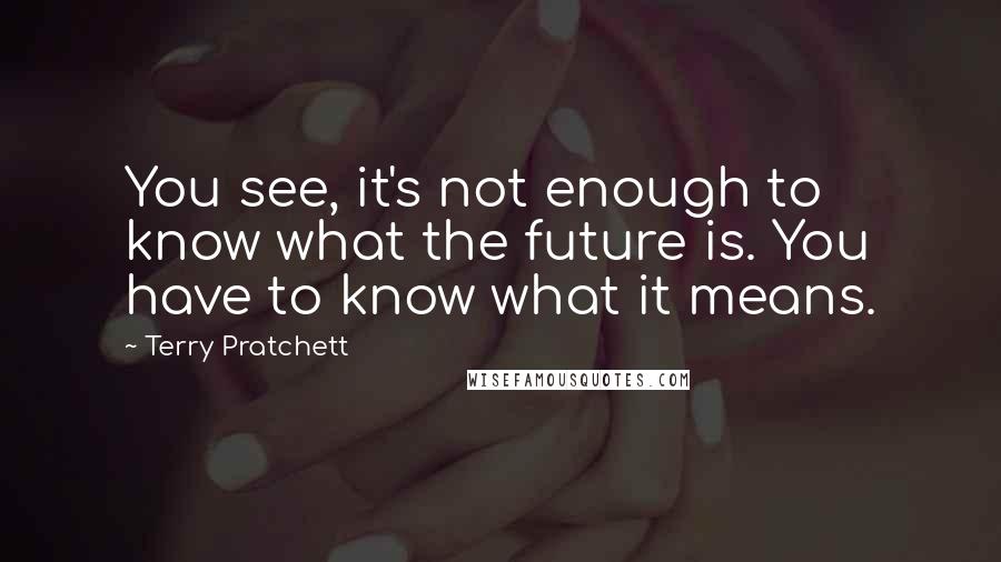 Terry Pratchett Quotes: You see, it's not enough to know what the future is. You have to know what it means.