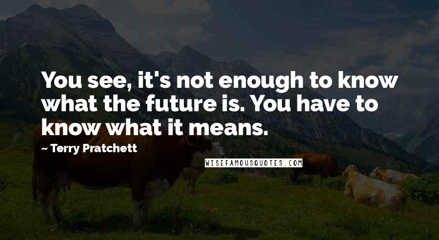 Terry Pratchett Quotes: You see, it's not enough to know what the future is. You have to know what it means.