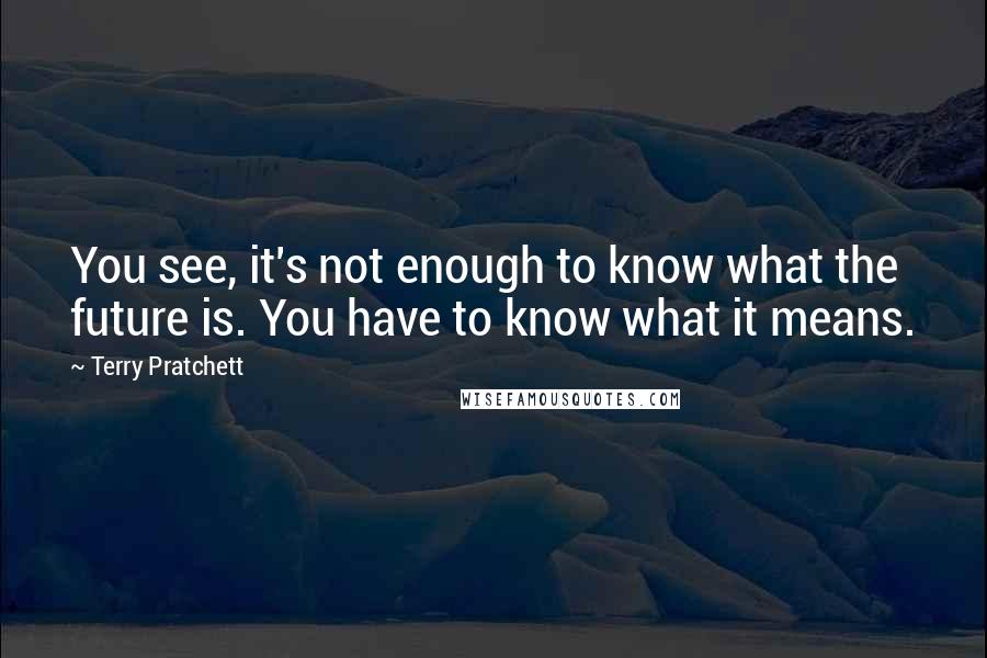 Terry Pratchett Quotes: You see, it's not enough to know what the future is. You have to know what it means.