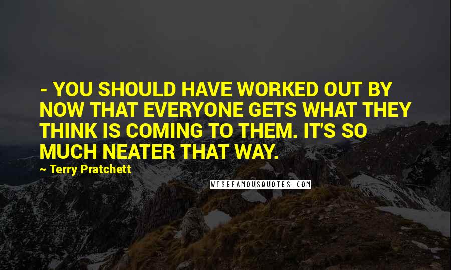 Terry Pratchett Quotes: - YOU SHOULD HAVE WORKED OUT BY NOW THAT EVERYONE GETS WHAT THEY THINK IS COMING TO THEM. IT'S SO MUCH NEATER THAT WAY.
