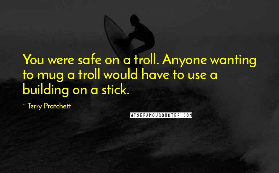 Terry Pratchett Quotes: You were safe on a troll. Anyone wanting to mug a troll would have to use a building on a stick.